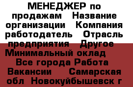 МЕНЕДЖЕР по продажам › Название организации ­ Компания-работодатель › Отрасль предприятия ­ Другое › Минимальный оклад ­ 1 - Все города Работа » Вакансии   . Самарская обл.,Новокуйбышевск г.